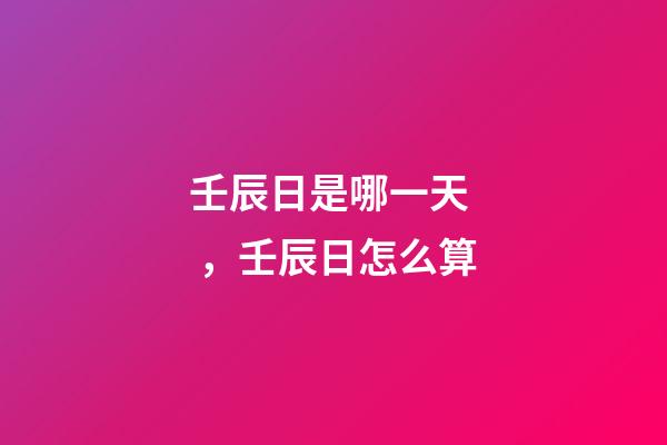 壬辰日是哪一天，壬辰日怎么算